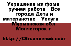 Украшения из фома  ручная работа - Все города Дети и материнство » Услуги   . Мурманская обл.,Мончегорск г.